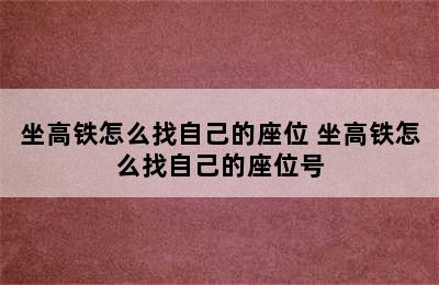 坐高铁怎么找自己的座位 坐高铁怎么找自己的座位号